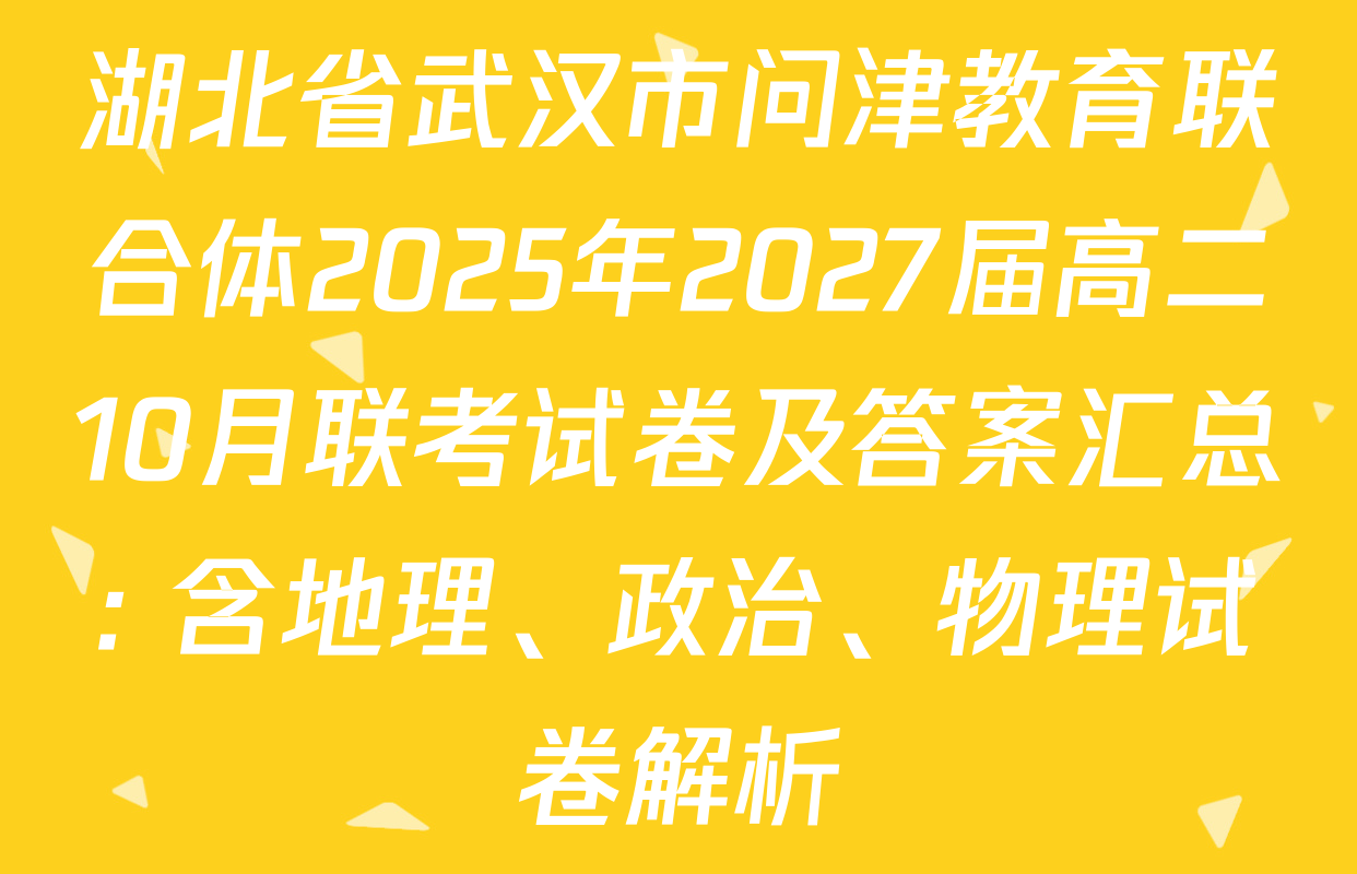 湖北省武汉市问津教育联合体2025年2027届高二10月联考试卷及答案汇总: 含地理、政治、物理试卷解析 湖北省武汉市问津教育联合体2025年2027届高二10月联考试卷及答案汇总: 含地理、政治、物理试卷解析